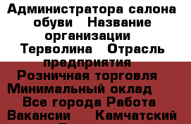 Администратора салона обуви › Название организации ­ Терволина › Отрасль предприятия ­ Розничная торговля › Минимальный оклад ­ 1 - Все города Работа » Вакансии   . Камчатский край,Петропавловск-Камчатский г.